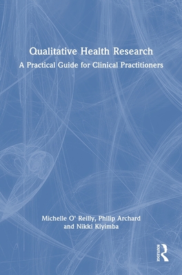 Qualitative Health Research: A Practical Guide for Clinical Practitioners - O' Reilly, Michelle, and Archard, Philip, and Kiyimba, Nikki
