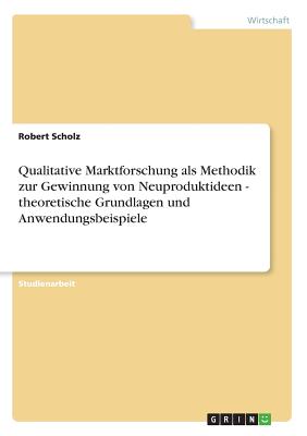 Qualitative Marktforschung ALS Methodik Zur Gewinnung Von Neuproduktideen - Theoretische Grundlagen Und Anwendungsbeispiele - Scholz, Robert
