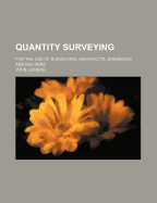 Quantity Surveying: For the Use of Surveyors, Architects, Engineers and Builders