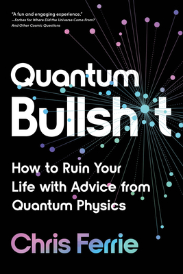 Quantum Bullsh*t: How to Ruin Your Life with Advice from Quantum Physics - Ferrie, Chris