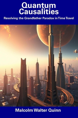 Quantum Causalities: Resolving the Grandfather Paradox in Time Travel - Quinn, Malcolm Walter