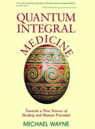 Quantum Integral Medicine: Towards a New Science of Healing and Human Potential - Wayne, Michael