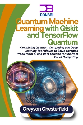 Quantum Machine Learning with Qiskit and TensorFlow Quantum: Combining Quantum Computing and Deep Learning Techniques to Solve Complex Problems in AI and Data Science for the Next Era of Computing - Chesterfield, Greyson