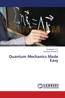 Quantum Mechanics Made Easy - T S, Sreekanth, and Kumar S, Santhosh