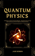 Quantum Physics: A Beginner's Guide To Particle Physics - Navigating The Strange And Fascinating World Of Quantum Physics & More