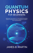 Quantum Physics for Beginners: Discover the history to the quantum physics, learn the principles and theories in a simple way for beginners