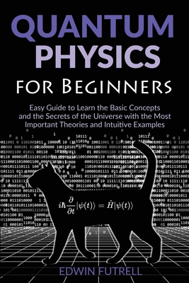 Quantum Physics for Beginners: Easy Guide to Learn the Basic Concepts and the Secrets of the Universe with the Most Important Theories and Intuitive Examples - Futrell, Edwin