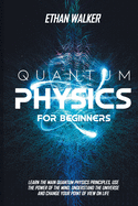 Quantum Physics for Beginners: Learn the Main Quantum Physics Principles, Use the Power of the Mind, Understand the Universe and Change Your Point of View on Life