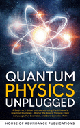 Quantum Physics Unplugged: A Beginner's Guide to Understanding the Universe's Greatest Mysteries - Master the Basics Through Clear Language, Fun Examples, and Zero Complex Math