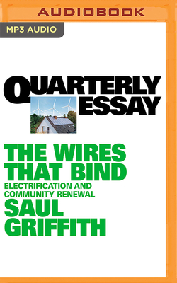 Quarterly Essay 89: The Wires That Bind: Electrification and Community Renewal - Griffith, Saul (Read by)