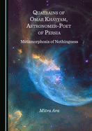 Quatrains of Omar Khayyam, Astronomer-Poet of Persia: Metamorphosis of Nothingness