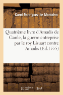 Quatri?me Livre d'Amadis de Gaule, Auquel on Peult Voir Quelle Issue Eut La Guerre Entreprise: Par Le Roy Lisuart Contre Amadis