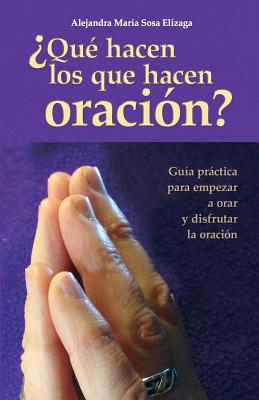 Que Hacen Los Que Hacen Oracion?: Guia Practica Para Empezar a Orar y Disfrutar de La Oracion - Sosa Elizaga, Alejandra Maria