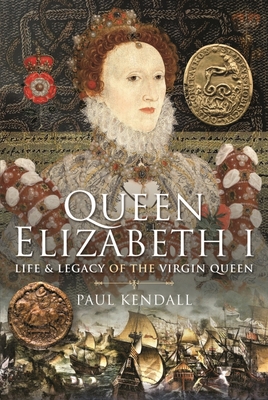 Queen Elizabeth I: Life and Legacy of the Virgin Queen - Kendall, Paul