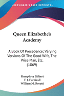 Queen Elizabethe's Academy: A Book Of Precedence; Varying Versions Of The Good Wife, The Wise Man, Etc. (1869)