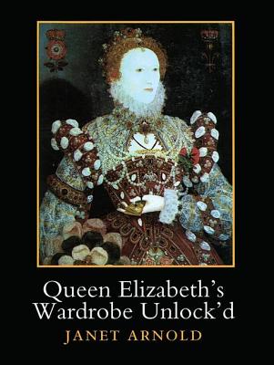 Queen Elizabeth's Wardrobe Unlock'd: The Inventories of the Wardrobe of Robes Prepared in July 1600, Edited from Stowe MS 557 in the British Library, MS LR 2/121 in the Public Record Office, London, and MS V.b.72 in the Folger Shakespeare Library... - Arnold, Janet