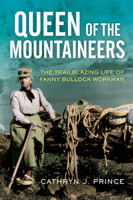 Queen of the Mountaineers: The Trailblazing Life of Fanny Bullock Workman - Prince, Cathryn J