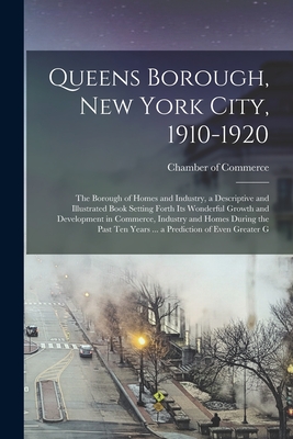 Queens Borough, New York City, 1910-1920; the Borough of Homes and Industry, a Descriptive and Illustrated Book Setting Forth its Wonderful Growth and Development in Commerce, Industry and Homes During the Past ten Years ... a Prediction of Even Greater G - Chamber of Commerce (Queens, New York (Creator)