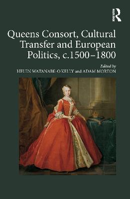 Queens Consort, Cultural Transfer and European Politics, c.1500-1800 - Watanabe-O'Kelly, Helen, and Morton, Adam