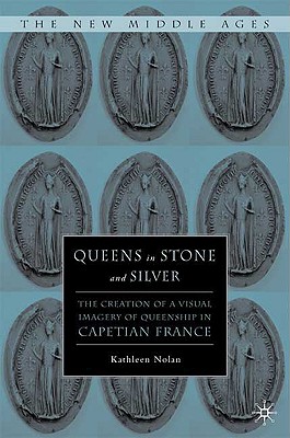Queens in Stone and Silver: The Creation of a Visual Imagery of Queenship in Capetian France - Nolan, K
