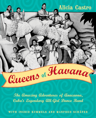 Queens of Havana: The Amazing Adventures of Anacaona, Cuba's Legendary All-Girl Dance Band - Castro, Alicia, and Kummels, Ingrid
