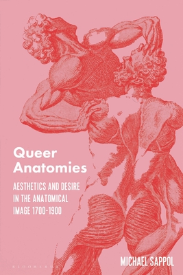 Queer Anatomies: Aesthetics and Desire in the Anatomical Image, 1700-1900 - Sappol, Michael