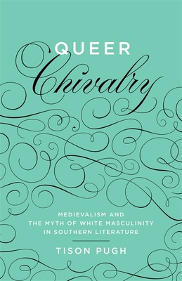 Queer Chivalry: Medievalism and the Myth of White Masculinity in Southern Literature - Pugh, Tison, Professor
