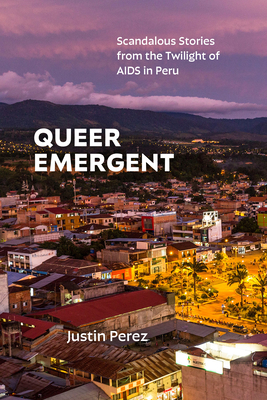 Queer Emergent: Scandalous Stories from the Twilight of AIDS in Peru - Perez, Justin