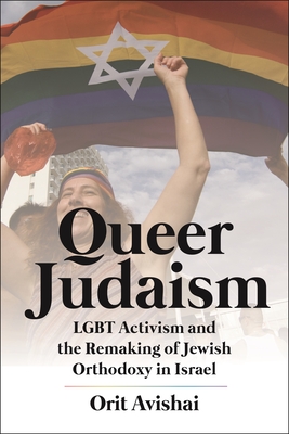 Queer Judaism: LGBT Activism and the Remaking of Jewish Orthodoxy in Israel - Avishai, Orit