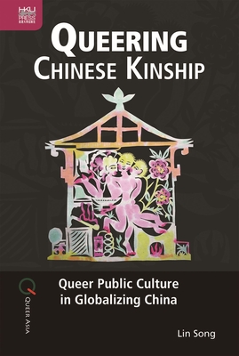 Queering Chinese Kinship: Queer Public Culture in Globalizing China - Song, Lin