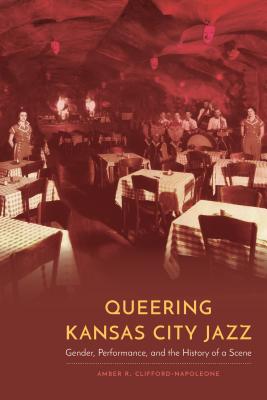 Queering Kansas City Jazz: Gender, Performance, and the History of a Scene - Clifford-Napoleone, Amber R