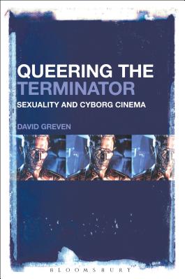 Queering the Terminator: Sexuality and Cyborg Cinema - Greven, David