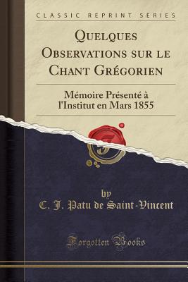 Quelques Observations Sur Le Chant Gregorien: Memoire Presente A L'Institut En Mars 1855 (Classic Reprint) - Saint-Vincent, C J Patu De