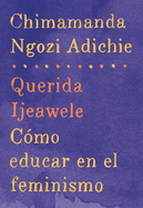 Querida Ijeawele: Cmo Educar En El Feminismo / Dear Ijeawele: A Feminist Manifesto: Span-Lang Ed of Dear Ijeawele, or a Feminist Manifesto in Fifteen Suggestions