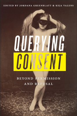 Querying Consent: Beyond Permission and Refusal - Greenblatt, Jordana (Editor), and Valens, Keja L (Editor), and Olwell, Victoria (Contributions by)