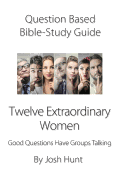 Question-Based Bible Study Guide -- Twelve Extraordinary Women: Good Questions Have Groups Talking
