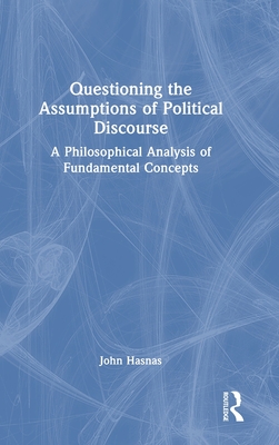Questioning the Assumptions of Political Discourse: A Philosophical Analysis of Fundamental Concepts - Hasnas, John