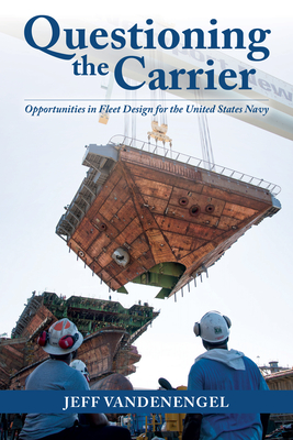 Questioning the Carrier: Opportunities in Fleet Design for the U.S. Navy - Vandenengel, Jeff