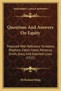 Questions And Answers On Equity: Prepared With Reference To Adams, Bispham, Eaton, Fetter, Pomeroy, Smith, Story, And Selected Cases (1911)