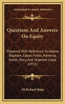 Questions and Answers on Equity: Prepared with Reference to Adams, Bispham, Eaton, Fetter, Pomeroy, Smith, Story, and Selected Cases (1911) - Shipp, Eli Richard