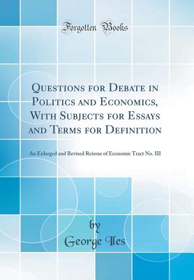 Questions for Debate in Politics and Economics, with Subjects for Essays and Terms for Definition: An Enlarged and Revised Reissue of Economic Tract No. III (Classic Reprint) - Iles, George