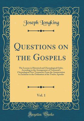 Questions on the Gospels, Vol. 1: The Lessons in Historical and Chronological Order, According to the Arrangement of Townsend's Chronological New Testament; From the Annunciation to Zacharias to the Ordination of the Twelve Apostles (Classic Reprint) - Longking, Joseph