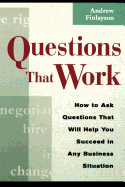 Questions That Work: How to Ask Questions That Will Help You Succeed in Any Business Situation
