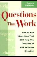 Questions That Work: How to Ask the Questions That Will Help You Succeed in Any Business Situation - Finlayson, Andrew