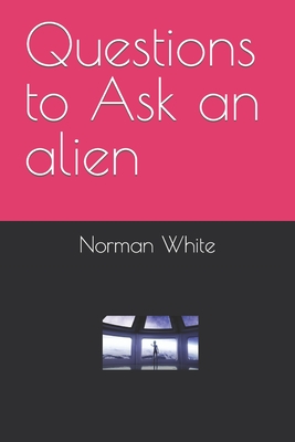 Questions to Ask an alien - White, Norman Eugene