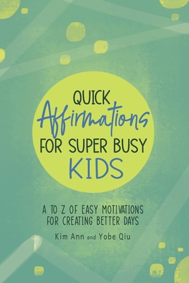 Quick Affirmations for Super Busy Kids: A to Z of Easy Motivations for Creating Better Days - Ann, Kim, and Qiu, Yobe