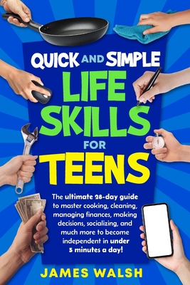 Quick and Simple Life Skills for Teens: 28-Day Challenge to Master Cooking, Cleaning, Managing Finances, Making Decisions, Socializing and Much More to Become Independent in Under Five Minutes a Day! - Walsh, James