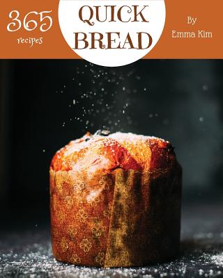 Quick Bread 365: Enjoy 365 Days with Amazing Quick Bread Recipes in Your Own Quick Bread Cookbook! [cornbread Recipes, Cornbread Cookbook, British Biscuit Cookbook, Southern Biscuit Cookbook] [book 1] - Kim, Emma