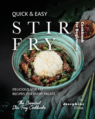 Quick & Easy Stir Fry Cookbook for Beginners: Delicious Stir Fry Recipes for Every Palate - Ellise, Josephine