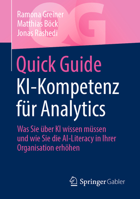 Quick Guide Ki-Kompetenz F?r Analytics: Was Sie ?ber KI Wissen M?ssen Und Wie Sie Die Ai-Literacy in Ihrer Organisation Erhhen - Greiner, Ramona, and Bck, Matthias, and Rashedi, Jonas